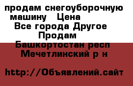 продам снегоуборочную машину › Цена ­ 55 000 - Все города Другое » Продам   . Башкортостан респ.,Мечетлинский р-н